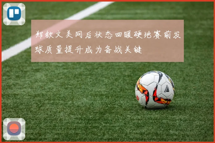 郑钦文美网后状态回暖硬地赛前发球质量提升成为备战关键