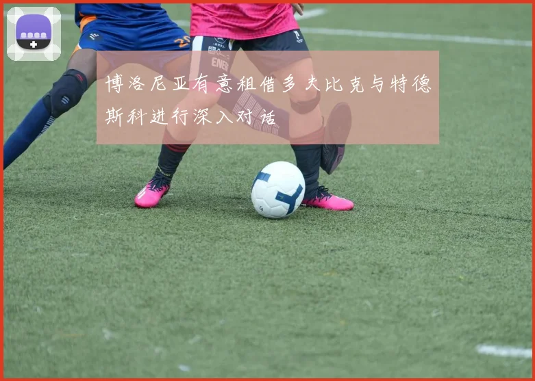 博洛尼亚有意租借多夫比克与特德斯科进行深入对话