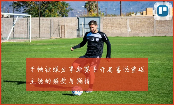 于帕社媒分享新赛季开局喜悦重返主场的感受与期待