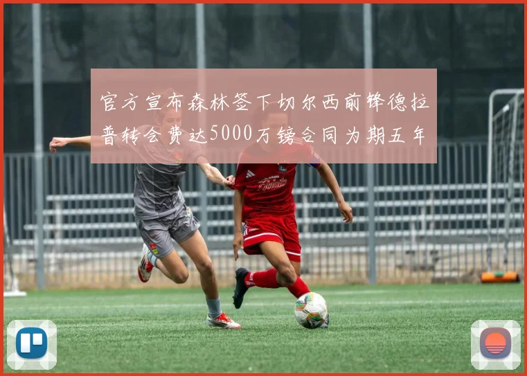 官方宣布森林签下切尔西前锋德拉普转会费达5000万镑合同为期五年