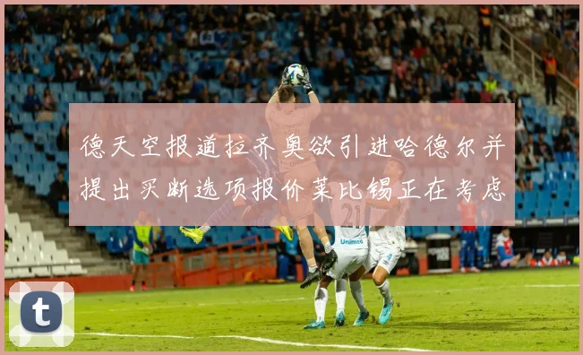 德天空报道拉齐奥欲引进哈德尔并提出买断选项报价莱比锡正在考虑