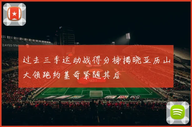 过去三季运动战得分榜揭晓亚历山大领跑约基奇紧随其后