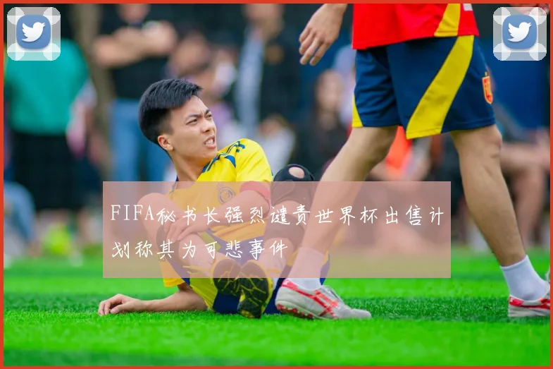 FIFA秘书长强烈谴责世界杯出售计划称其为可悲事件