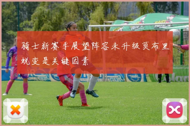 骑士新赛季展望阵容未升级莫布里蜕变是关键因素