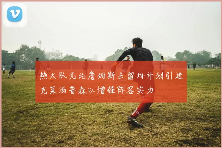 热火队无论詹姆斯去留均计划引进克莱汤普森以增强阵容实力