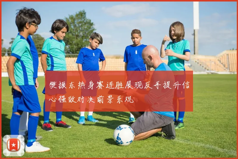 樊振东热身赛连胜展现反手提升信心强敌对决前景乐观