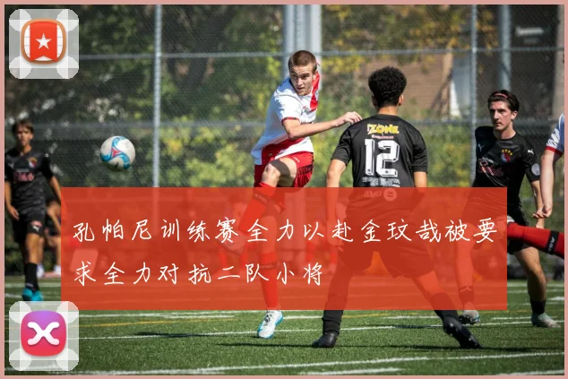 孔帕尼训练赛全力以赴金玟哉被要求全力对抗二队小将