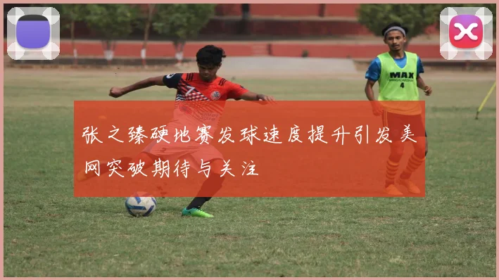 张之臻硬地赛发球速度提升引发美网突破期待与关注